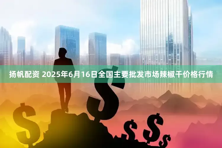 扬帆配资 2025年6月16日全国主要批发市场辣椒干价格行情