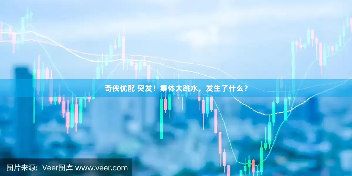 奇侠优配 突发！集体大跳水，发生了什么？