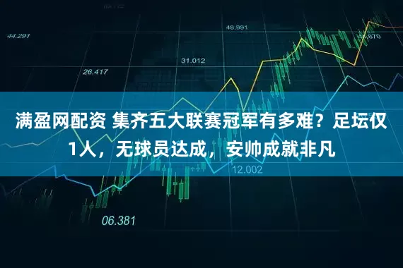 满盈网配资 集齐五大联赛冠军有多难？足坛仅1人，无球员达成，安帅成就非凡