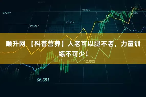 顺升网 【科普营养】人老可以腿不老，力量训练不可少！