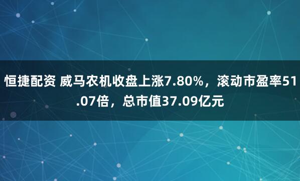 恒捷配资 威马农机收盘上涨7.80%，滚动市盈率51.07倍，总市值37.09亿元