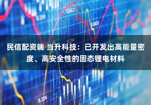 民信配资端 当升科技：已开发出高能量密度、高安全性的固态锂电材料