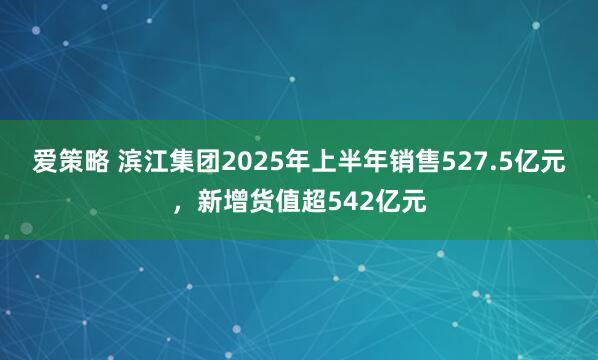 爱策略 滨江集团2025年上半年销售527.5亿元，新增货值超542亿元