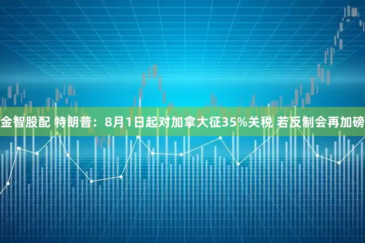 金智股配 特朗普：8月1日起对加拿大征35%关税 若反制会再加磅