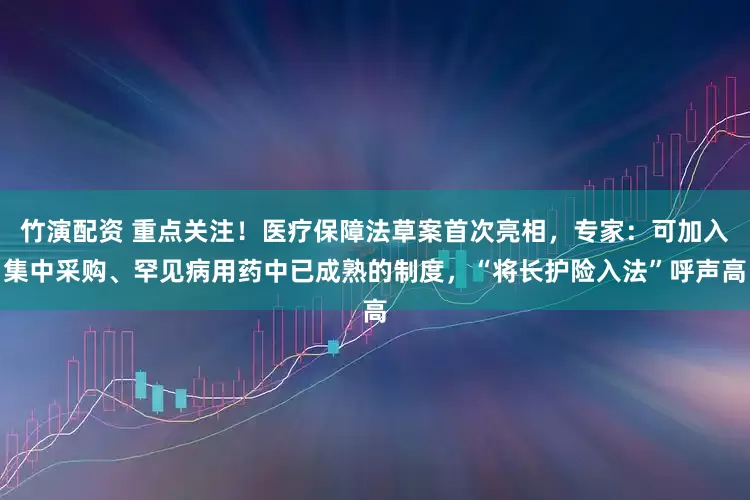 竹演配资 重点关注！医疗保障法草案首次亮相，专家：可加入集中采购、罕见病用药中已成熟的制度，“将长护险入法”呼声高