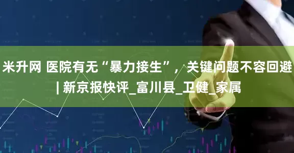 米升网 医院有无“暴力接生”，关键问题不容回避 | 新京报快评_富川县_卫健_家属