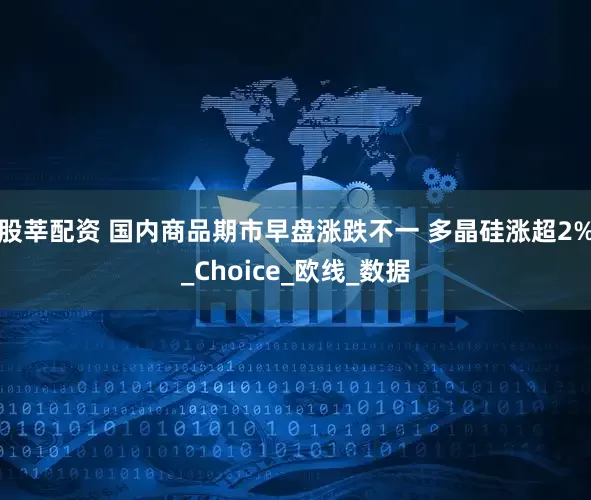 股莘配资 国内商品期市早盘涨跌不一 多晶硅涨超2%_Choice_欧线_数据
