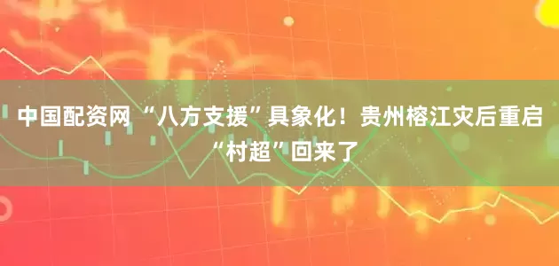 中国配资网 “八方支援”具象化！贵州榕江灾后重启 “村超”回来了