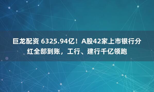 巨龙配资 6325.94亿！A股42家上市银行分红全部到账，工行、建行千亿领跑