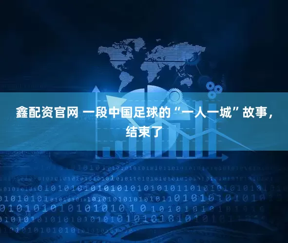 鑫配资官网 一段中国足球的“一人一城”故事，结束了