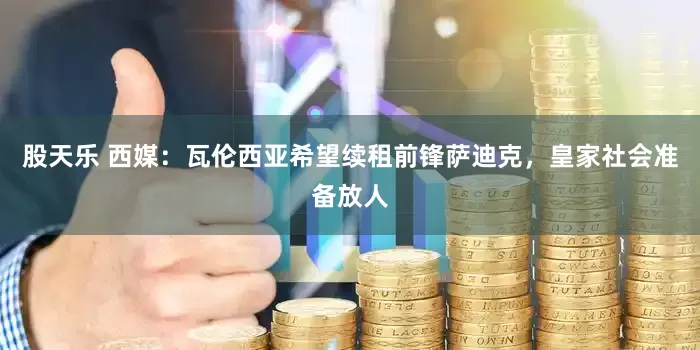 股天乐 西媒：瓦伦西亚希望续租前锋萨迪克，皇家社会准备放人