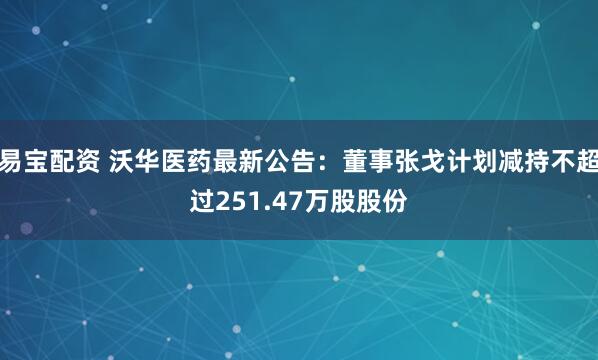 易宝配资 沃华医药最新公告：董事张戈计划减持不超过251.47万股股份
