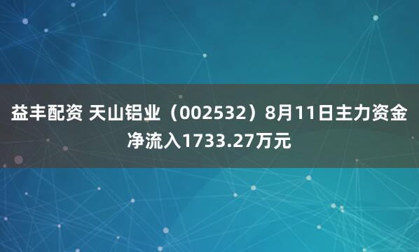 益丰配资 天山铝业（002532）8月11日主力资金净流入1733.27万元