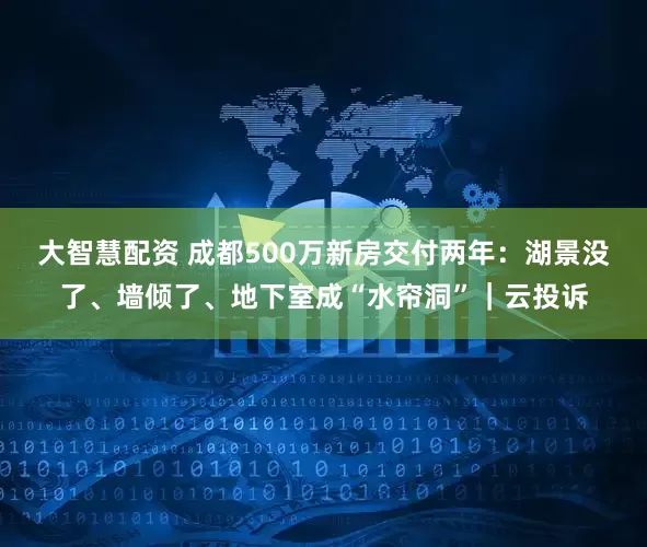 大智慧配资 成都500万新房交付两年：湖景没了、墙倾了、地下室成“水帘洞”｜云投诉