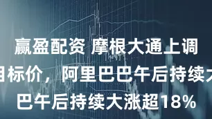 赢盈配资 摩根大通上调阿里巴巴目标价，阿里巴巴午后持续大涨超18%