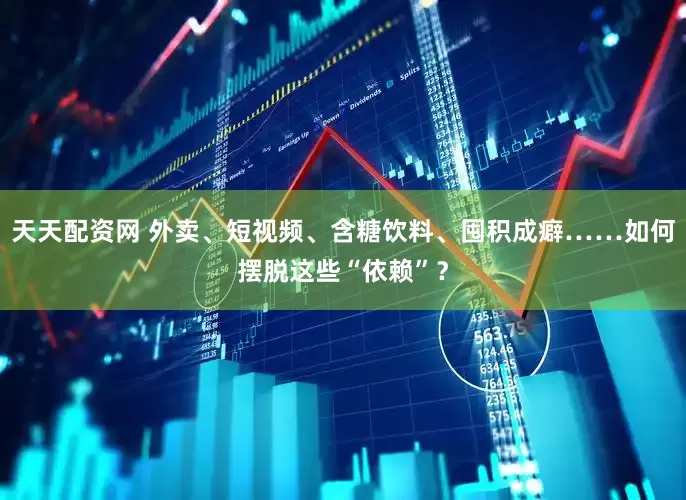 天天配资网 外卖、短视频、含糖饮料、囤积成癖……如何摆脱这些“依赖”？