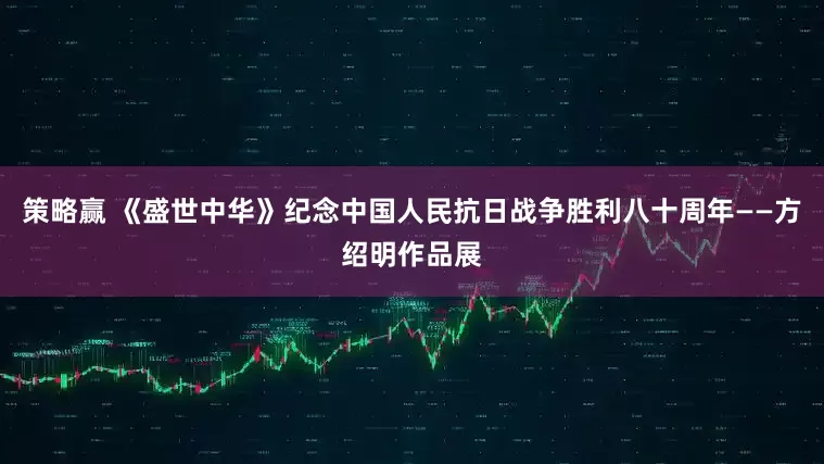 策略赢 《盛世中华》纪念中国人民抗日战争胜利八十周年——方绍明作品展