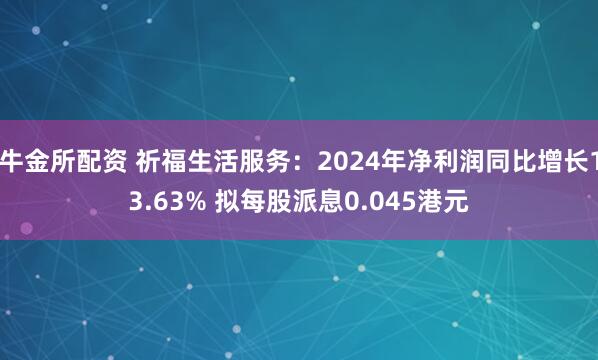 牛金所配资 祈福生活服务：2024年净利润同比增长13.63% 拟每股派息0.045港元