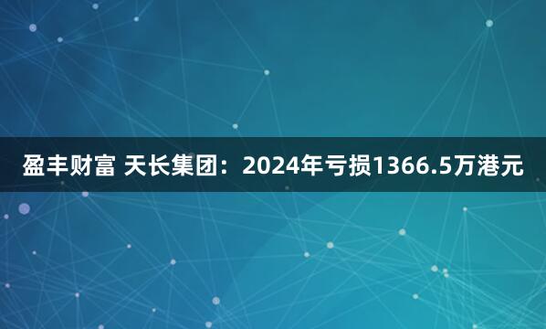 盈丰财富 天长集团：2024年亏损1366.5万港元