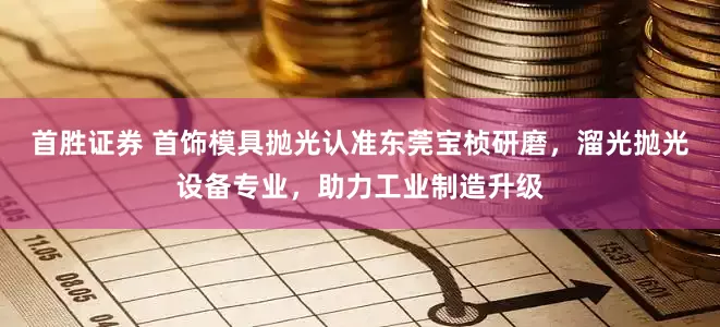 首胜证券 首饰模具抛光认准东莞宝桢研磨，溜光抛光设备专业，助力工业制造升级