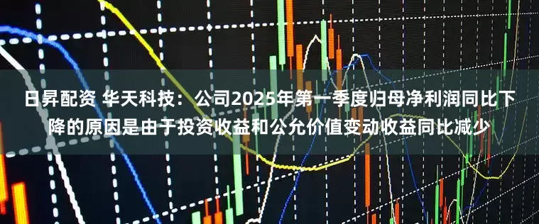 日昇配资 华天科技：公司2025年第一季度归母净利润同比下降的原因是由于投资收益和公允价值变动收益同比减少