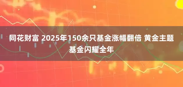 同花财富 2025年150余只基金涨幅翻倍 黄金主题基金闪耀全年