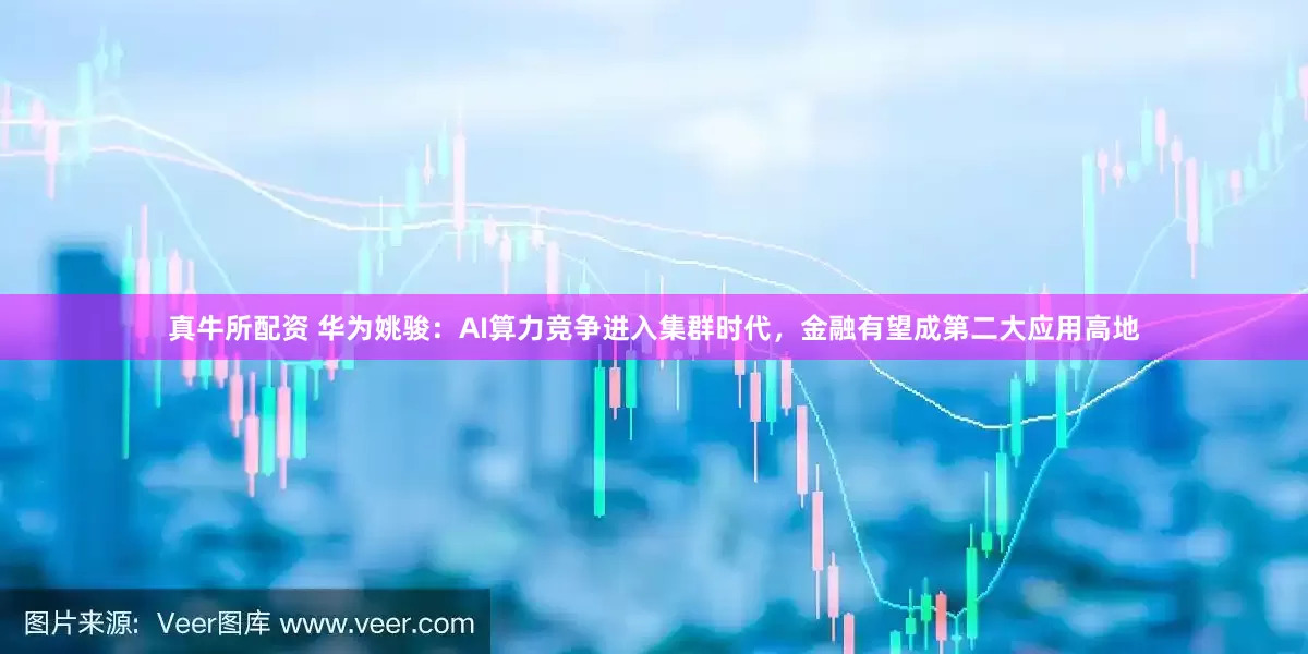 真牛所配资 华为姚骏：AI算力竞争进入集群时代，金融有望成第二大应用高地