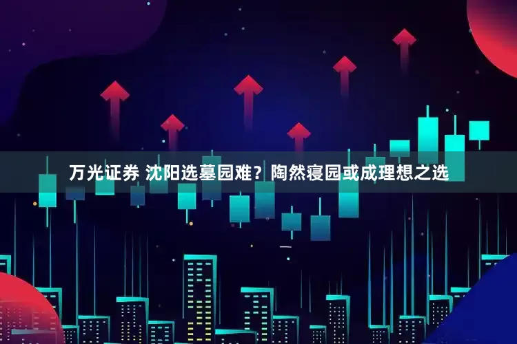 万光证券 沈阳选墓园难？陶然寝园或成理想之选
