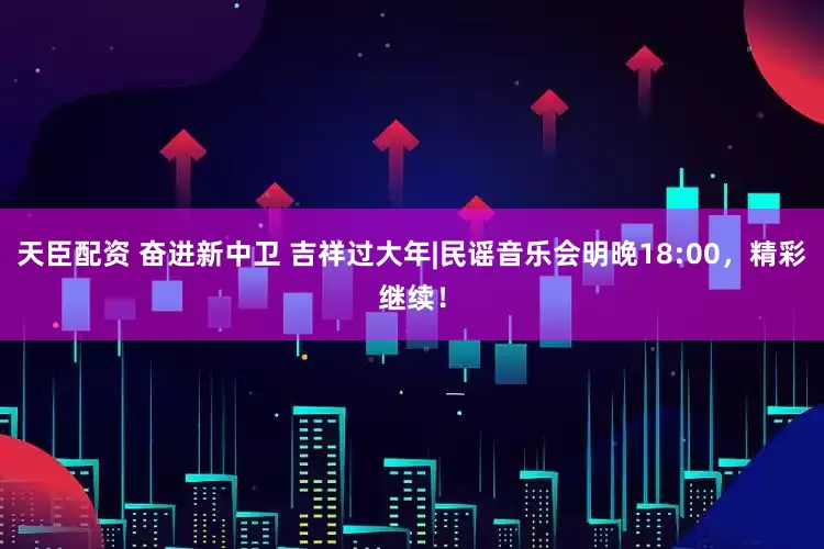 天臣配资 奋进新中卫 吉祥过大年|民谣音乐会明晚18:00，精彩继续！