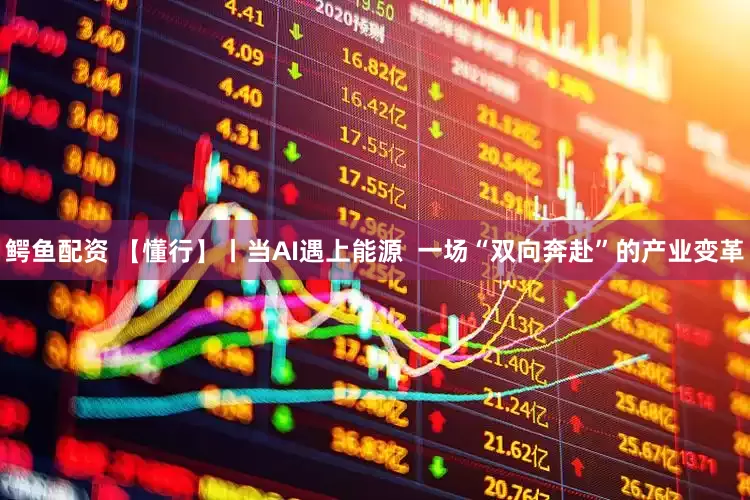 鳄鱼配资 【懂行】丨当AI遇上能源  一场“双向奔赴”的产业变革