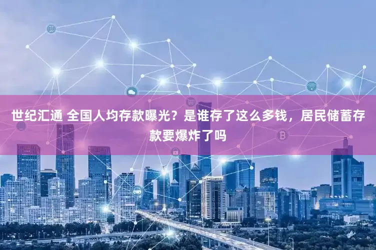 世纪汇通 全国人均存款曝光？是谁存了这么多钱，居民储蓄存款要爆炸了吗