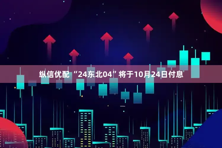 纵信优配 “24东北04”将于10月24日付息